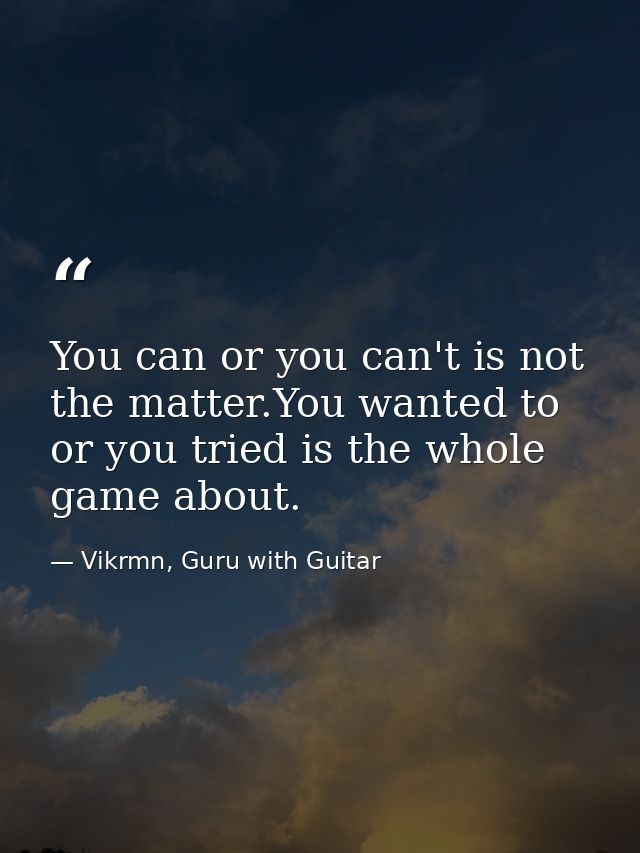 You can or you can't is not the matter.You wanted to or you tried is the whole game about. — Vikrmn, Guru with Guitar
