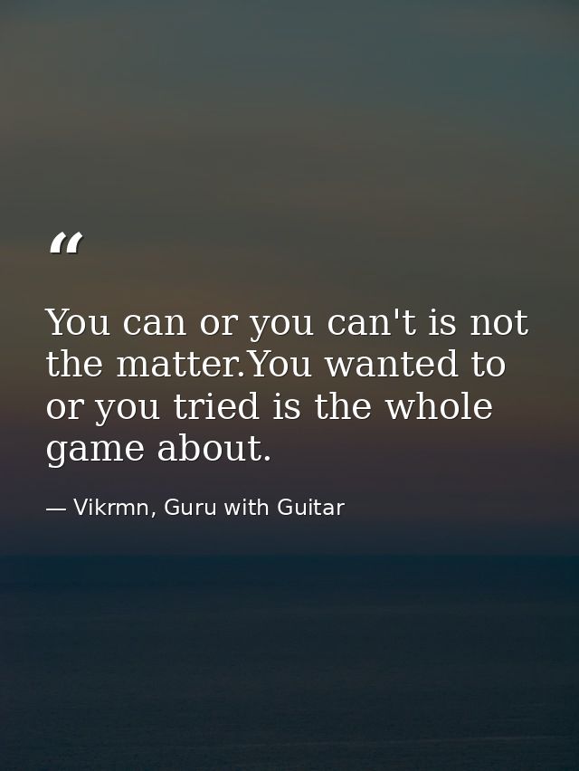 You can or you can't is not the matter.You wanted to or you tried is the whole game about. — Vikrmn, Guru with Guitar