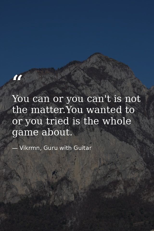 You can or you can't is not the matter.You wanted to or you tried is the whole game about. — Vikrmn, Guru with Guitar
