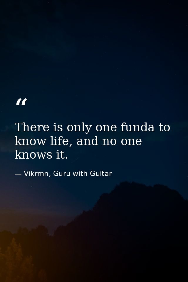 There is only one funda to know life, and no one knows it. — Vikrmn, Guru with Guitar