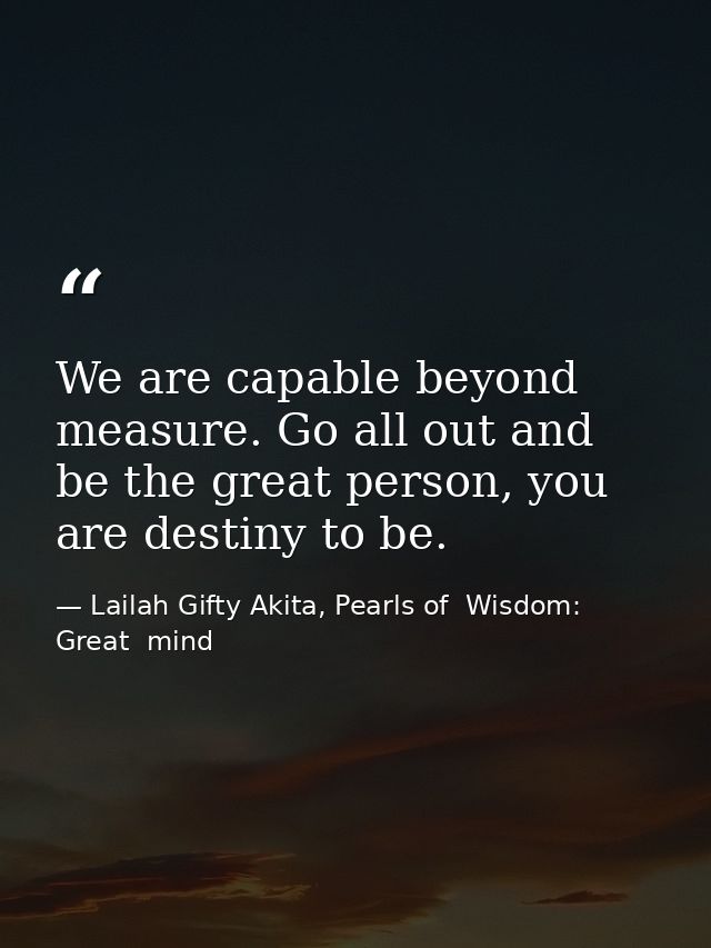 We are capable beyond measure. Go all out and be the great person, you are destiny to be. — Lailah Gifty Akita, Pearls of  Wisdom: Great  mind