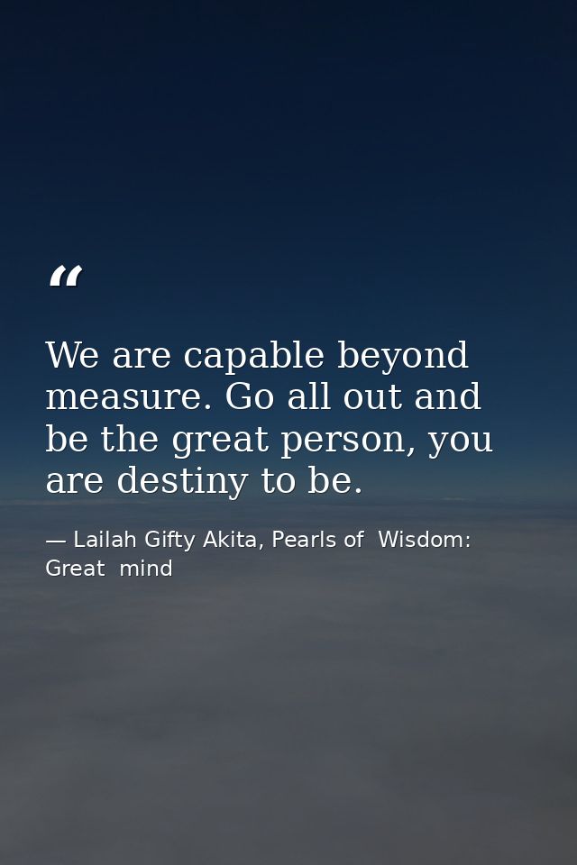 We are capable beyond measure. Go all out and be the great person, you are destiny to be. — Lailah Gifty Akita, Pearls of  Wisdom: Great  mind