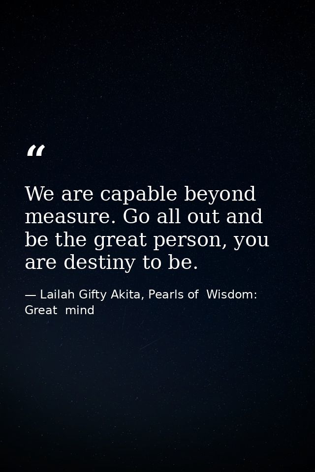 We are capable beyond measure. Go all out and be the great person, you are destiny to be. — Lailah Gifty Akita, Pearls of  Wisdom: Great  mind