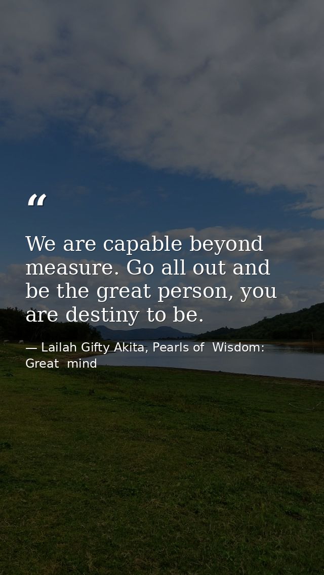 We are capable beyond measure. Go all out and be the great person, you are destiny to be. — Lailah Gifty Akita, Pearls of  Wisdom: Great  mind