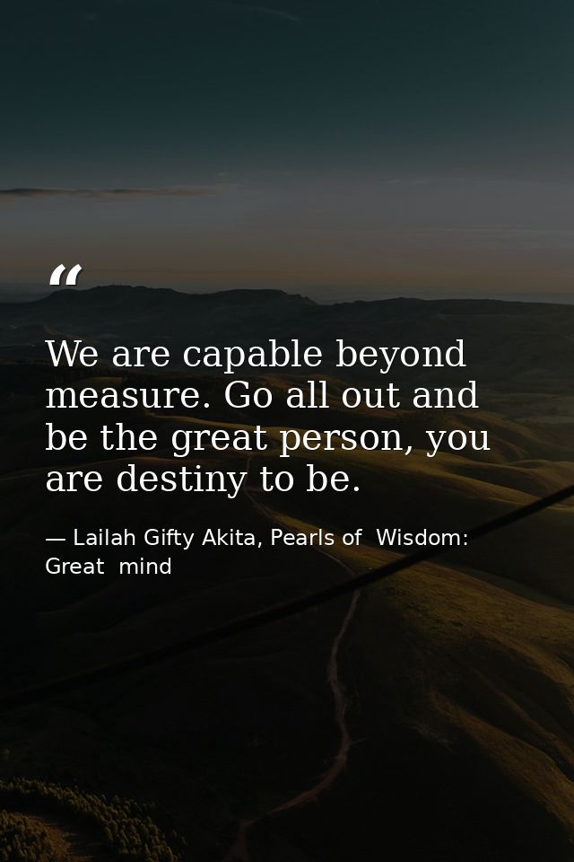 We are capable beyond measure. Go all out and be the great person, you are destiny to be. — Lailah Gifty Akita, Pearls of  Wisdom: Great  mind