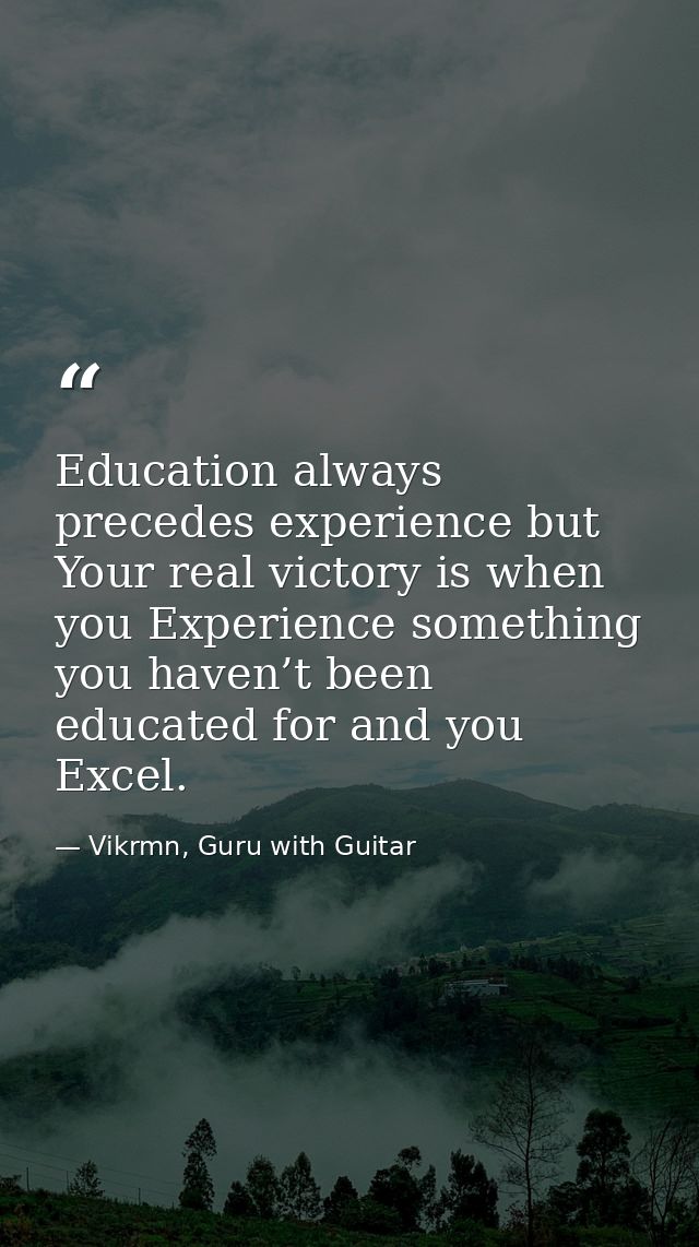 Education always precedes experience but Your real victory is when you Experience something you haven’t been educated fo — Vikrmn, Guru with Guitar