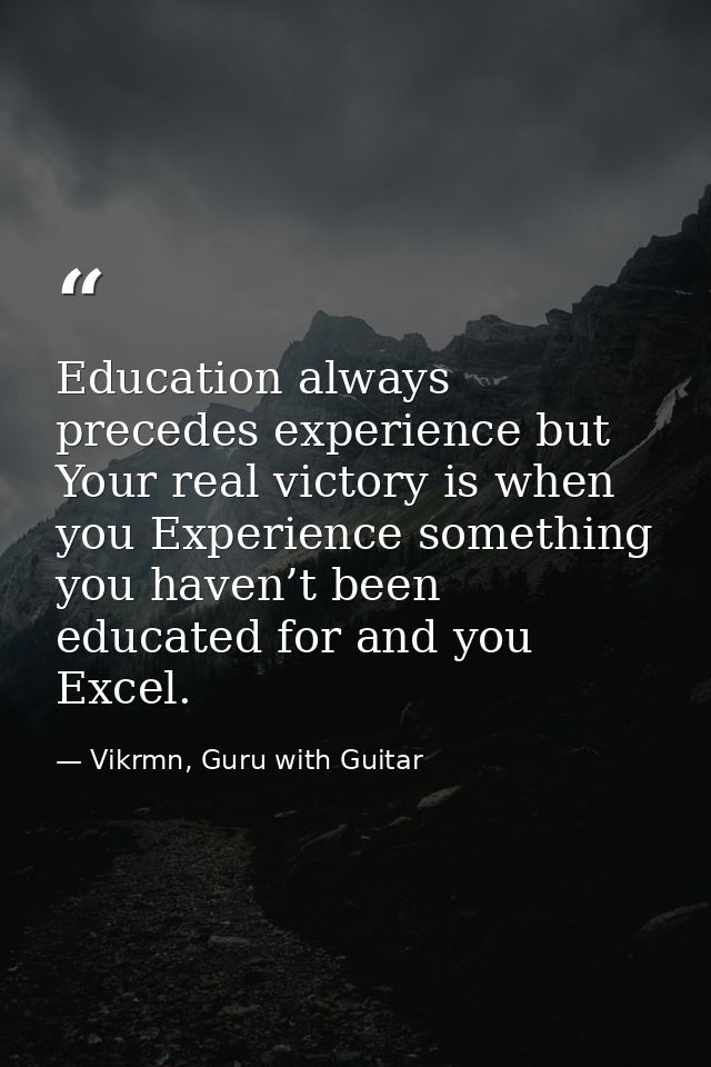 Education always precedes experience but Your real victory is when you Experience something you haven’t been educated fo — Vikrmn, Guru with Guitar