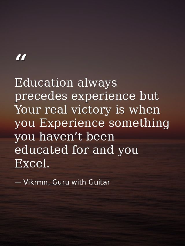 Education always precedes experience but Your real victory is when you Experience something you haven’t been educated fo — Vikrmn, Guru with Guitar