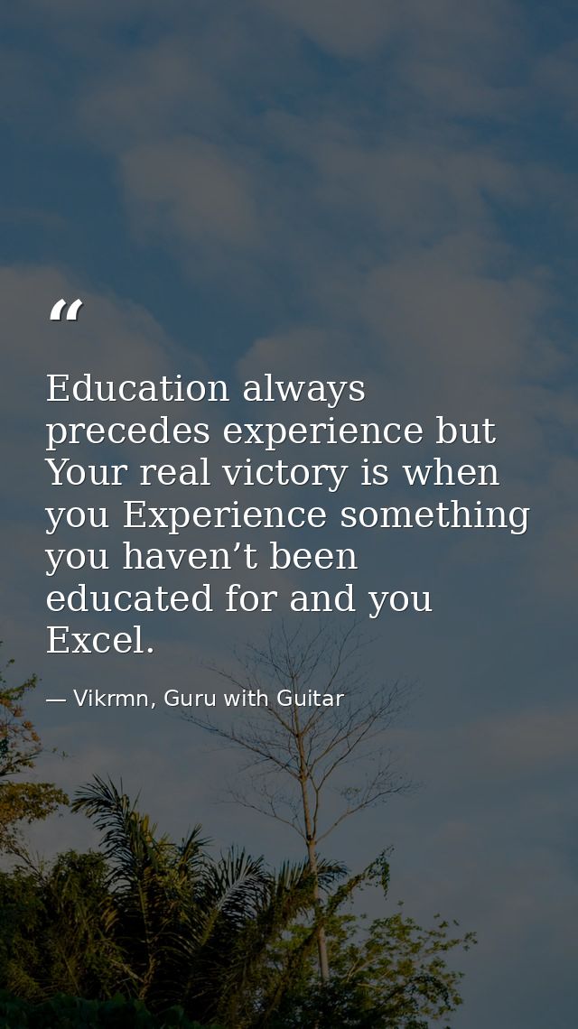 Education always precedes experience but Your real victory is when you Experience something you haven’t been educated fo — Vikrmn, Guru with Guitar