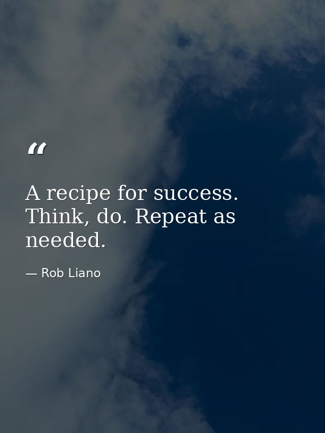 A recipe for success. Think, do. Repeat as needed. — Rob Liano