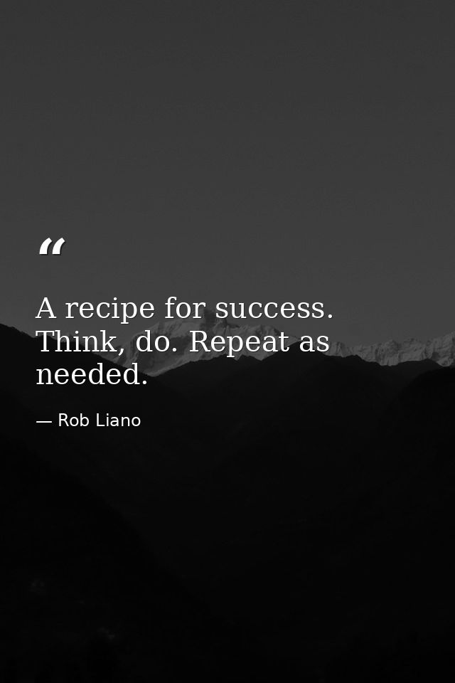 A recipe for success. Think, do. Repeat as needed. — Rob Liano