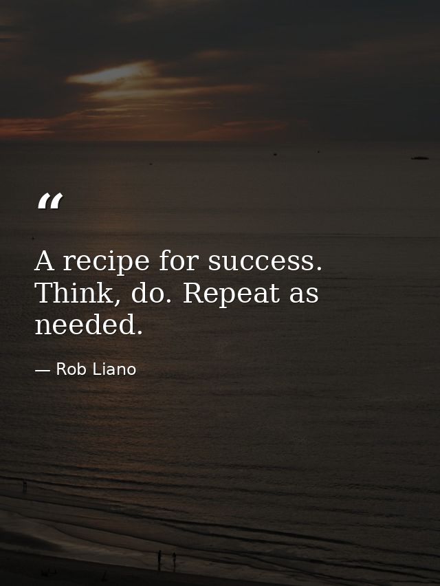 A recipe for success. Think, do. Repeat as needed. — Rob Liano