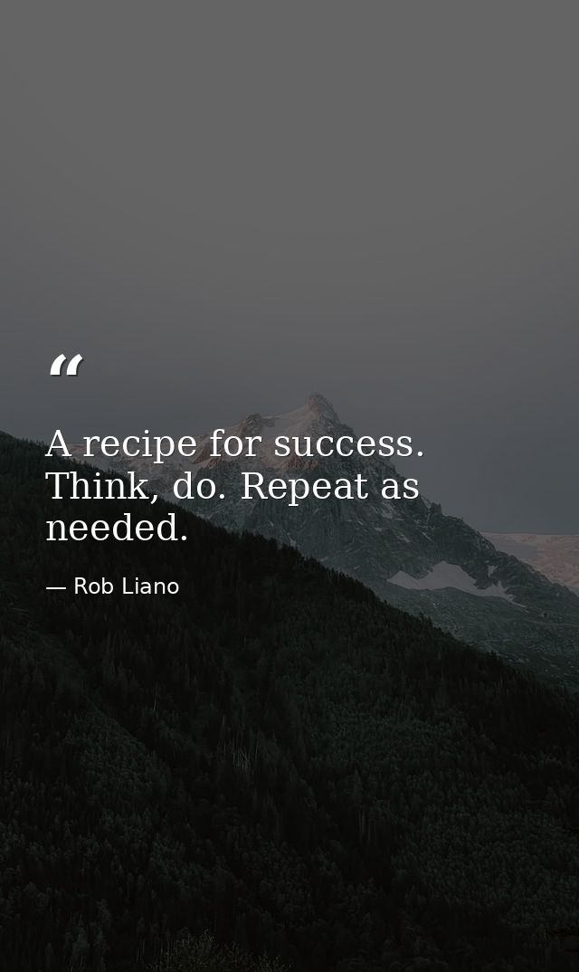 A recipe for success. Think, do. Repeat as needed. — Rob Liano