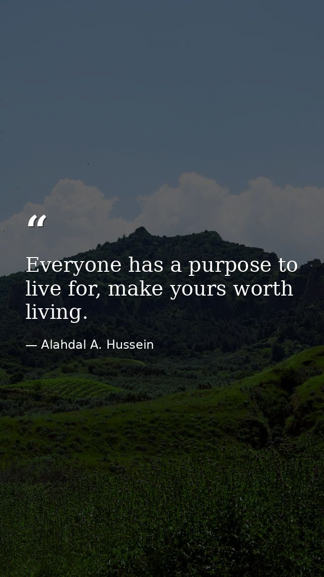 Everyone has a purpose to live for, make yours worth living. — Alahdal A. Hussein