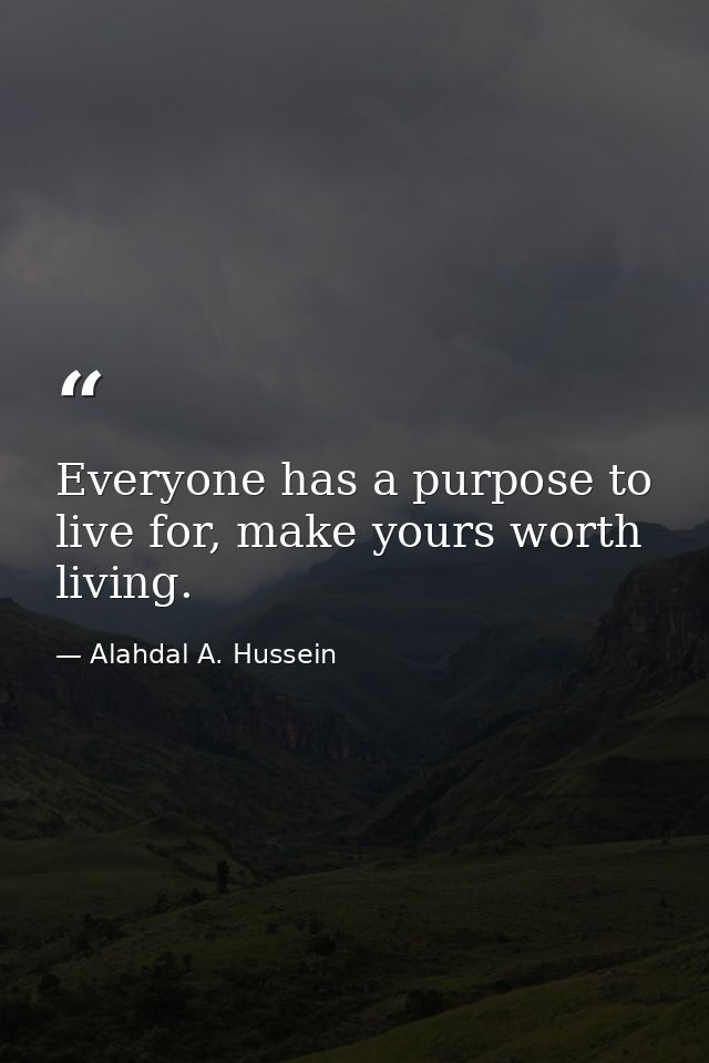Everyone has a purpose to live for, make yours worth living. — Alahdal A. Hussein