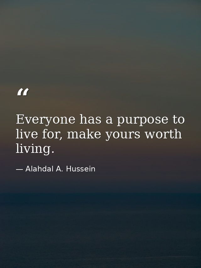 Everyone has a purpose to live for, make yours worth living. — Alahdal A. Hussein