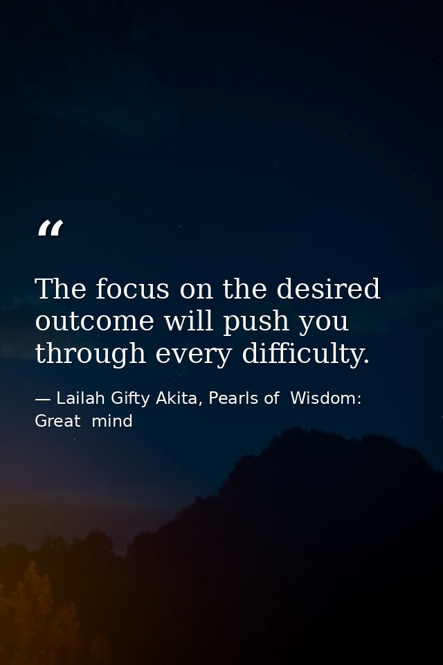 The focus on the desired outcome will push you through every difficulty. — Lailah Gifty Akita, Pearls of  Wisdom: Great  mind