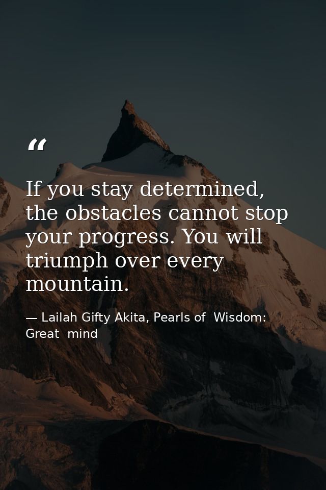 If you stay determined, the obstacles cannot stop your progress. You will triumph over every mountain. — Lailah Gifty Akita, Pearls of  Wisdom: Great  mind