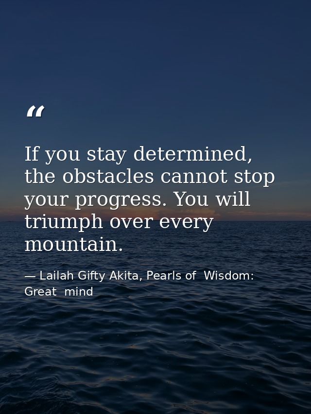 If you stay determined, the obstacles cannot stop your progress. You will triumph over every mountain. — Lailah Gifty Akita, Pearls of  Wisdom: Great  mind