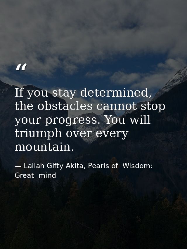 If you stay determined, the obstacles cannot stop your progress. You will triumph over every mountain. — Lailah Gifty Akita, Pearls of  Wisdom: Great  mind