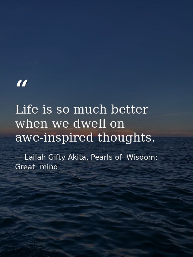 Life is so much better when we dwell on awe-inspired thoughts. — Lailah Gifty Akita, Pearls of  Wisdom: Great  mind