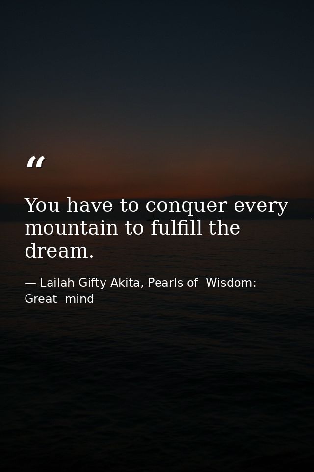 You have to conquer every mountain to fulfill the dream. — Lailah Gifty Akita, Pearls of  Wisdom: Great  mind