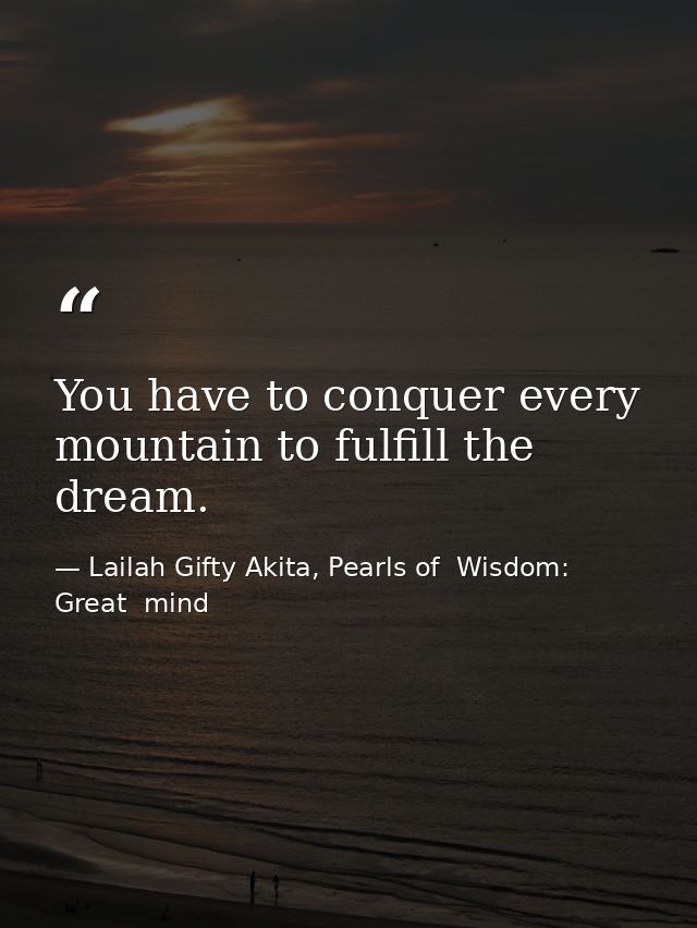 You have to conquer every mountain to fulfill the dream. — Lailah Gifty Akita, Pearls of  Wisdom: Great  mind