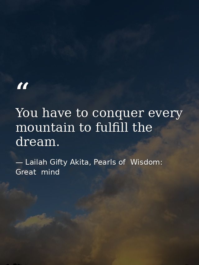 You have to conquer every mountain to fulfill the dream. — Lailah Gifty Akita, Pearls of  Wisdom: Great  mind