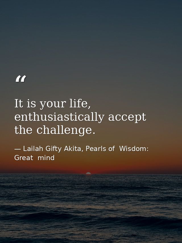 It is your life, enthusiastically accept the challenge. — Lailah Gifty Akita, Pearls of  Wisdom: Great  mind