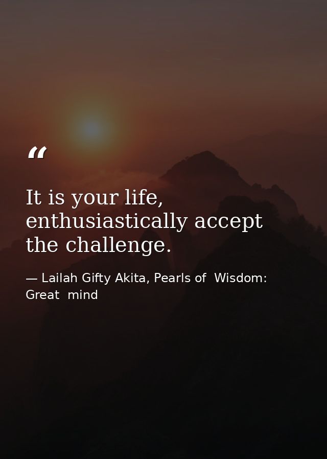 It is your life, enthusiastically accept the challenge. — Lailah Gifty Akita, Pearls of  Wisdom: Great  mind