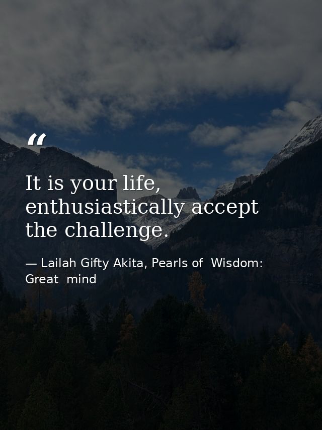 It is your life, enthusiastically accept the challenge. — Lailah Gifty Akita, Pearls of  Wisdom: Great  mind