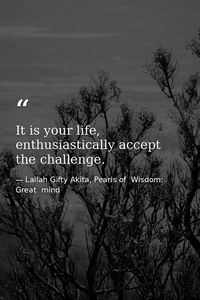 It is your life, enthusiastically accept the challenge. — Lailah Gifty Akita, Pearls of  Wisdom: Great  mind