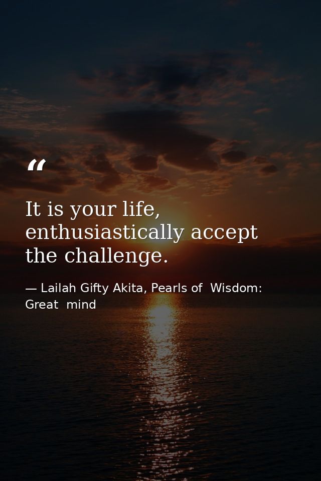 It is your life, enthusiastically accept the challenge. — Lailah Gifty Akita, Pearls of  Wisdom: Great  mind