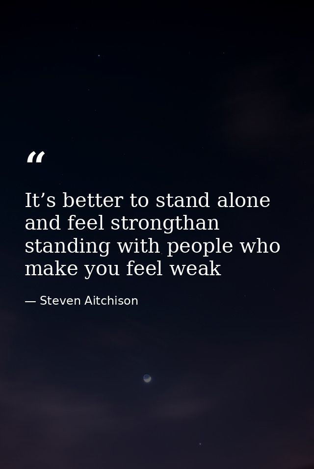 It’s better to stand alone and feel strongthan standing with people who make you feel weak — Steven Aitchison