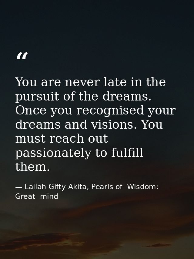 You are never late in the pursuit of the dreams. Once you recognised your dreams and visions. You must reach out passion — Lailah Gifty Akita, Pearls of  Wisdom: Great  mind