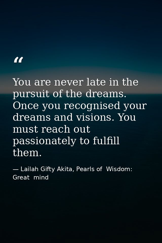 You are never late in the pursuit of the dreams. Once you recognised your dreams and visions. You must reach out passion — Lailah Gifty Akita, Pearls of  Wisdom: Great  mind