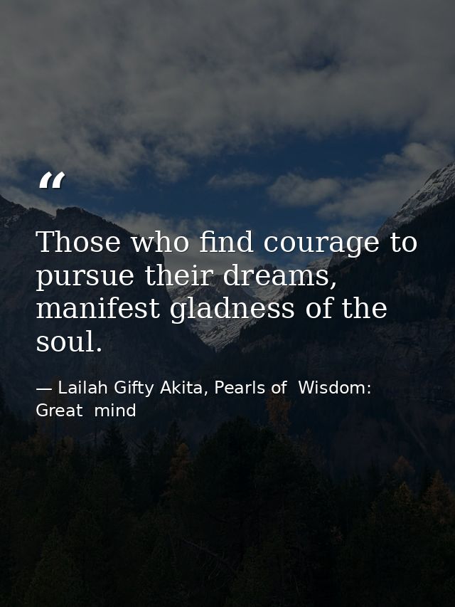 Those who find courage to pursue their dreams, manifest gladness of the soul. — Lailah Gifty Akita, Pearls of  Wisdom: Great  mind