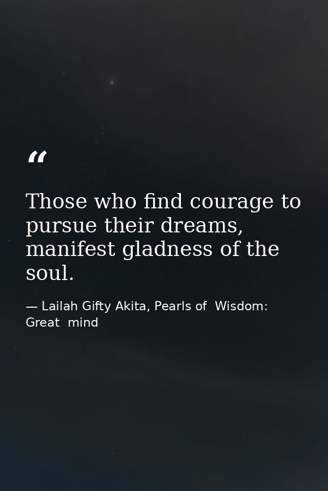 Those who find courage to pursue their dreams, manifest gladness of the soul. — Lailah Gifty Akita, Pearls of  Wisdom: Great  mind