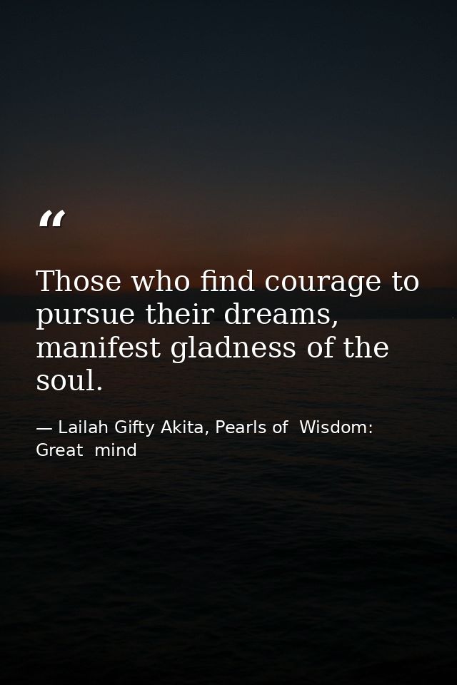 Those who find courage to pursue their dreams, manifest gladness of the soul. — Lailah Gifty Akita, Pearls of  Wisdom: Great  mind