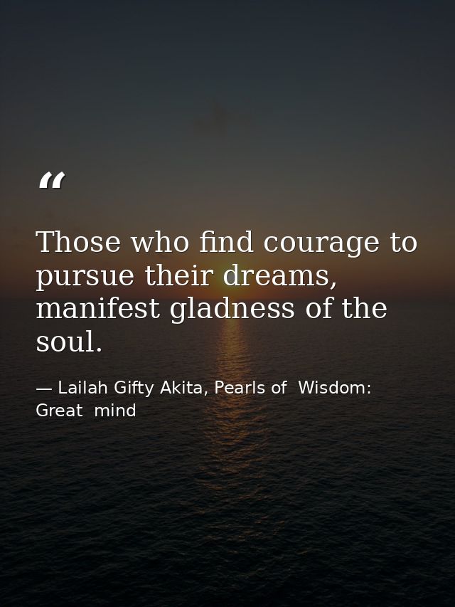 Those who find courage to pursue their dreams, manifest gladness of the soul. — Lailah Gifty Akita, Pearls of  Wisdom: Great  mind