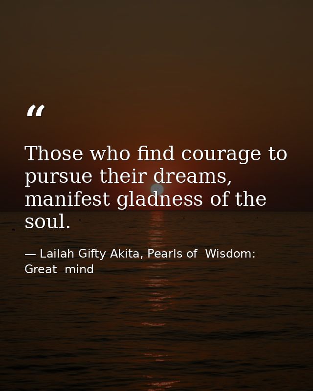 Those who find courage to pursue their dreams, manifest gladness of the soul. — Lailah Gifty Akita, Pearls of  Wisdom: Great  mind