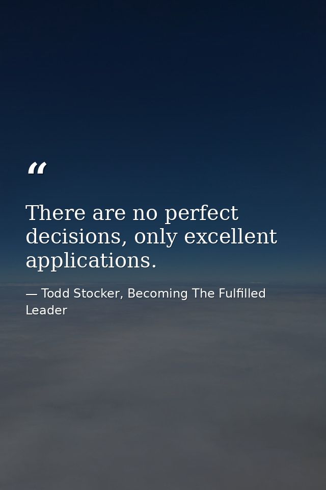 There are no perfect decisions, only excellent applications. — Todd Stocker, Becoming The Fulfilled Leader