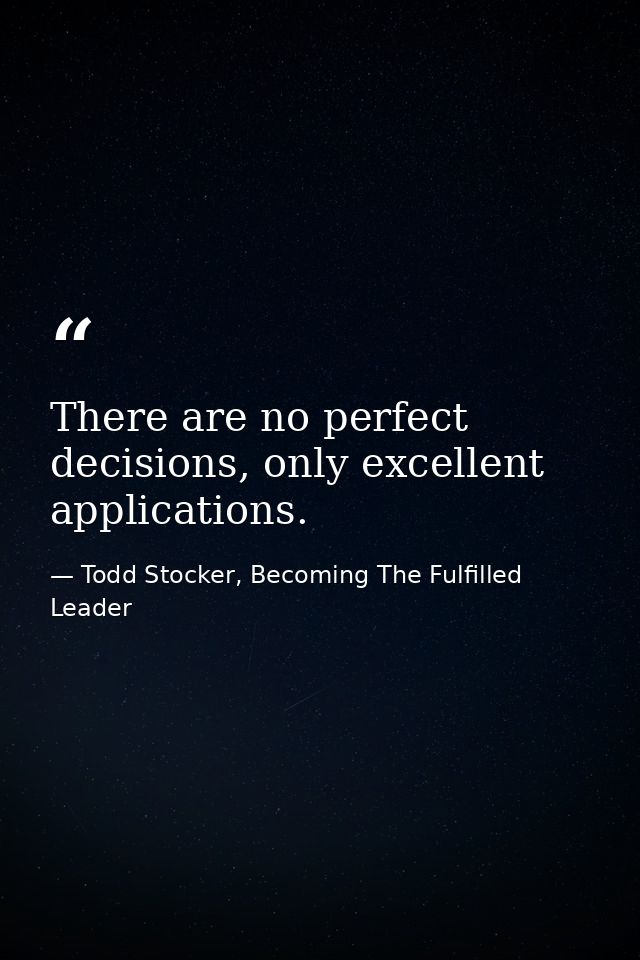 There are no perfect decisions, only excellent applications. — Todd Stocker, Becoming The Fulfilled Leader