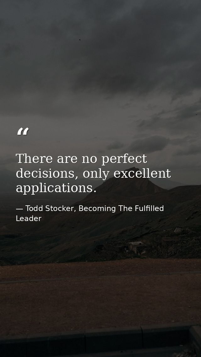 There are no perfect decisions, only excellent applications. — Todd Stocker, Becoming The Fulfilled Leader