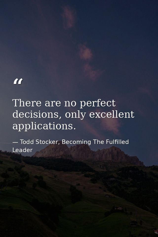There are no perfect decisions, only excellent applications. — Todd Stocker, Becoming The Fulfilled Leader