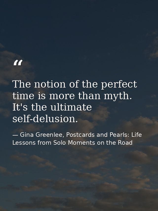 The notion of the perfect time is more than myth. It's the ultimate self-delusion. — Gina Greenlee, Postcards and Pearls: Life Lessons from Solo Moments on the Road