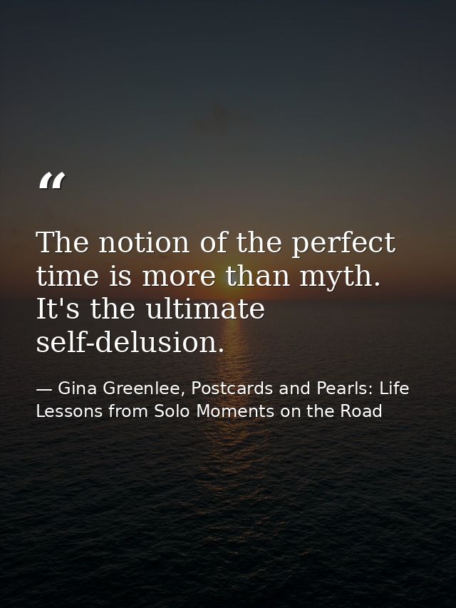 The notion of the perfect time is more than myth. It's the ultimate self-delusion. — Gina Greenlee, Postcards and Pearls: Life Lessons from Solo Moments on the Road