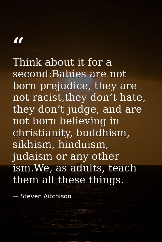 Think about it for a second:Babies are not born prejudice, they are not racist,they don’t hate, they don’t judge, and ar — Steven Aitchison