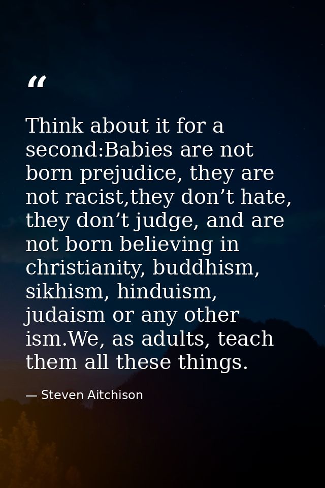 Think about it for a second:Babies are not born prejudice, they are not racist,they don’t hate, they don’t judge, and ar — Steven Aitchison