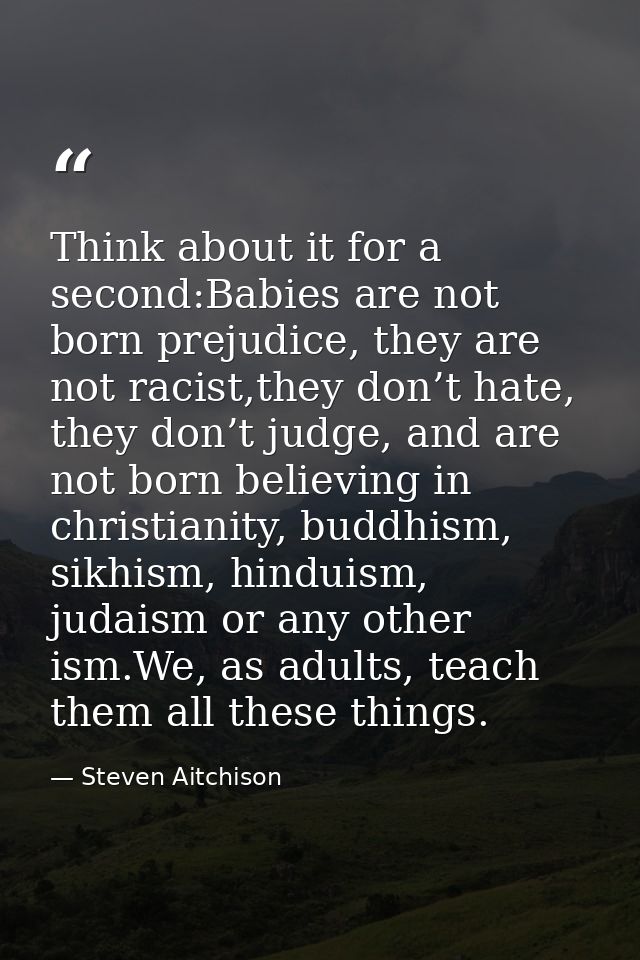 Think about it for a second:Babies are not born prejudice, they are not racist,they don’t hate, they don’t judge, and ar — Steven Aitchison